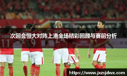 次回合恒大对阵上港全场精彩回顾与赛前分析