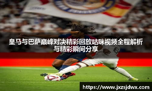 皇马与巴萨巅峰对决精彩回放咕咪视频全程解析与精彩瞬间分享