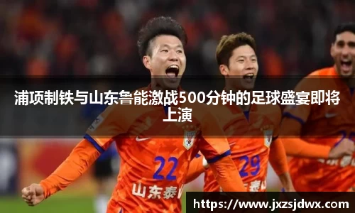 浦项制铁与山东鲁能激战500分钟的足球盛宴即将上演